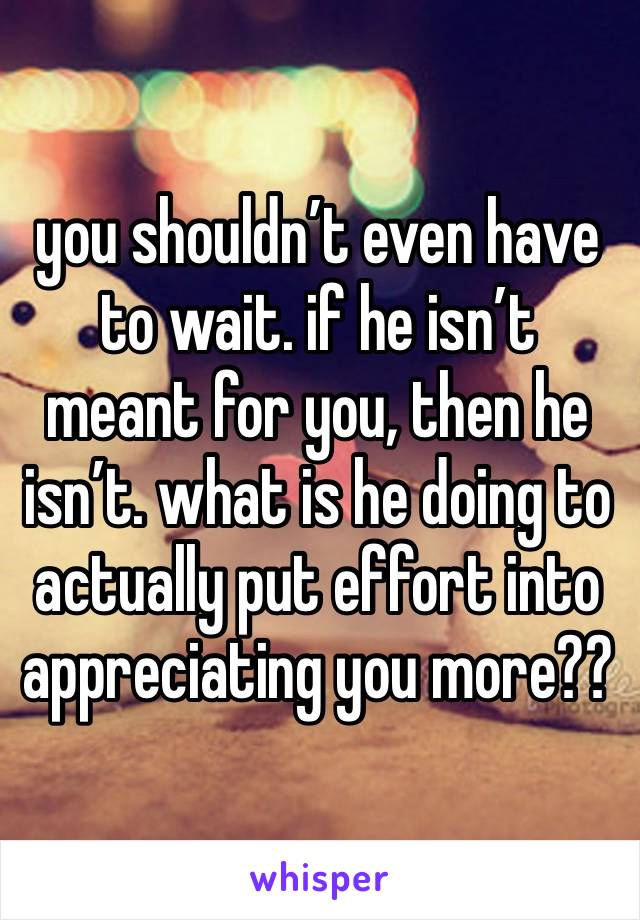 you shouldn’t even have to wait. if he isn’t meant for you, then he isn’t. what is he doing to actually put effort into appreciating you more??