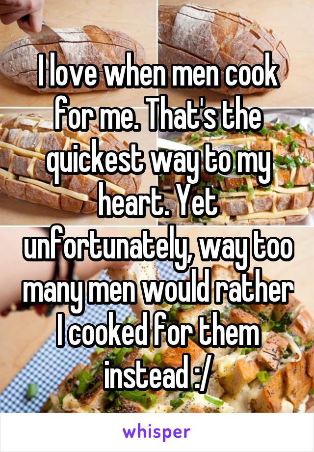 I love when men cook for me. That's the quickest way to my heart. Yet unfortunately, way too many men would rather I cooked for them instead :/