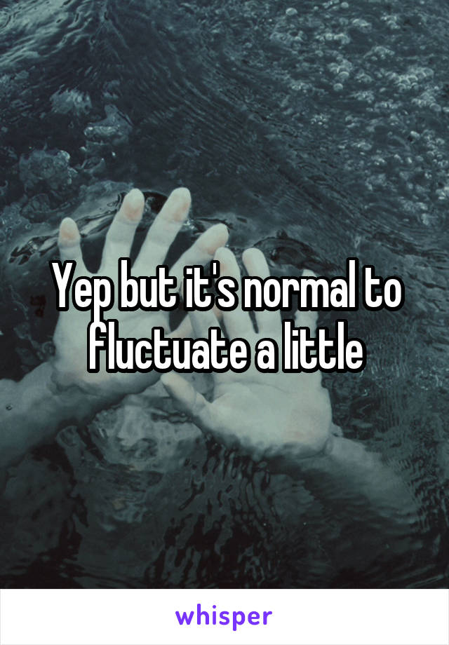 Yep but it's normal to fluctuate a little