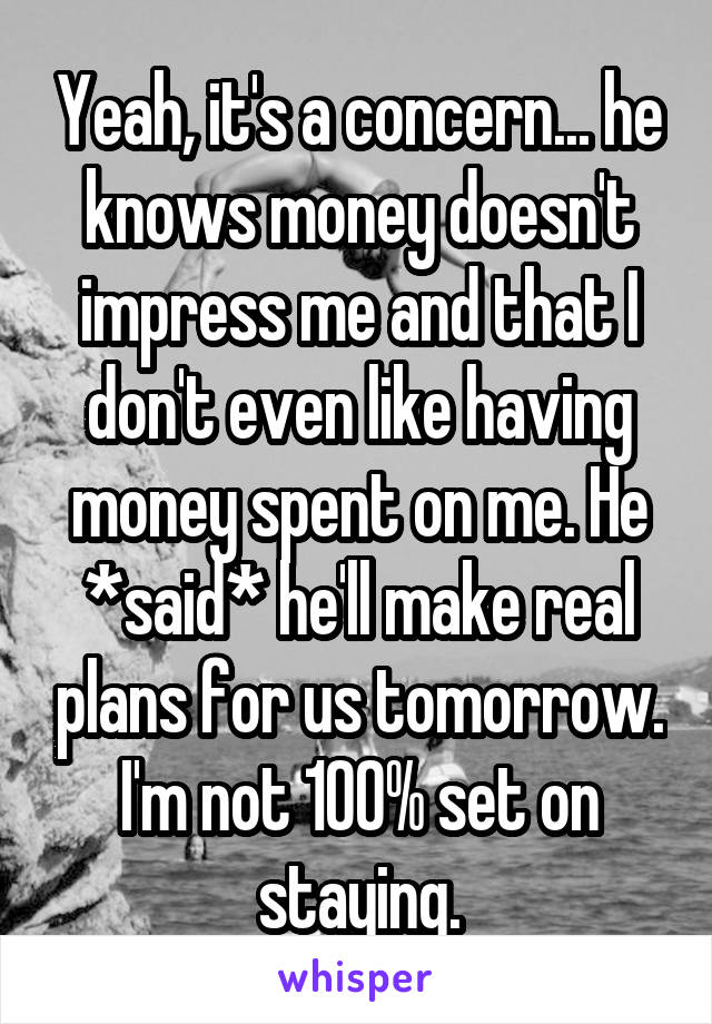 Yeah, it's a concern... he knows money doesn't impress me and that I don't even like having money spent on me. He *said* he'll make real plans for us tomorrow. I'm not 100% set on staying.