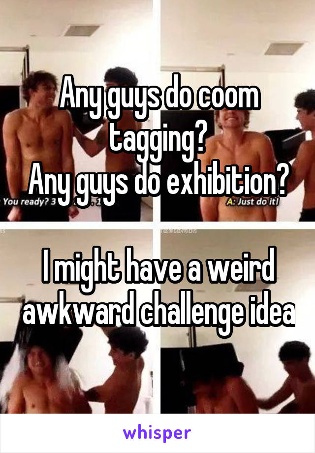 Any guys do coom tagging?
Any guys do exhibition?

I might have a weird awkward challenge idea 