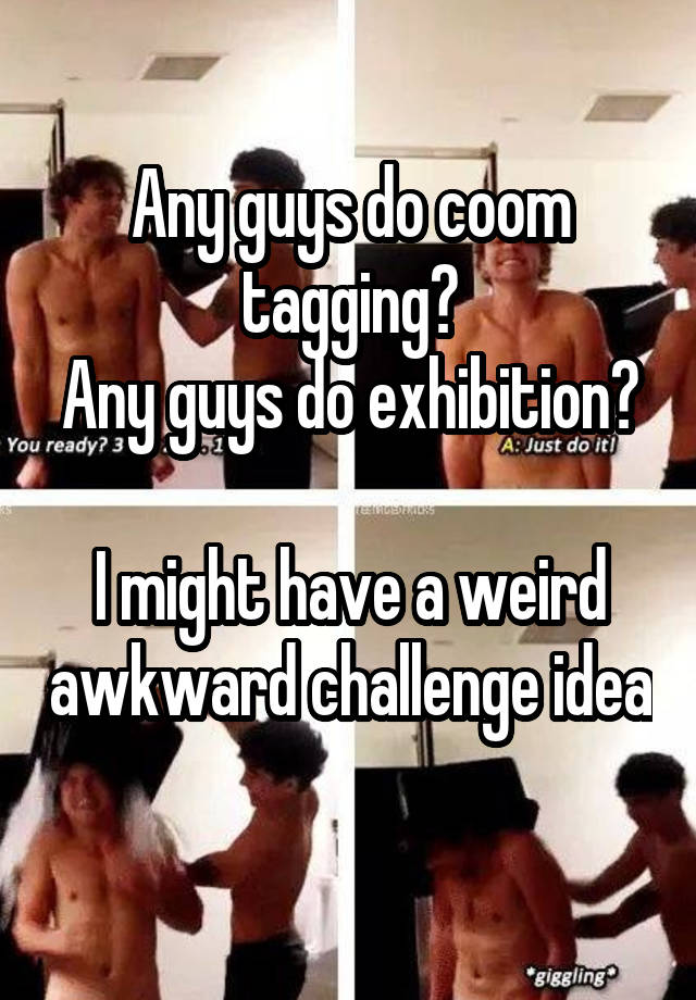 Any guys do coom tagging?
Any guys do exhibition?

I might have a weird awkward challenge idea 