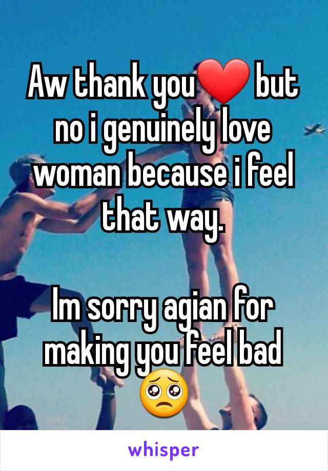 Aw thank you❤️ but no i genuinely love woman because i feel that way.

Im sorry agian for making you feel bad🥺