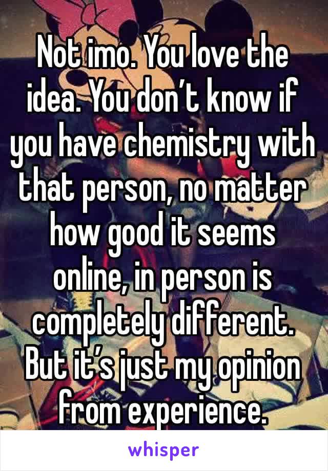 Not imo. You love the idea. You don’t know if you have chemistry with that person, no matter how good it seems online, in person is completely different. But it’s just my opinion from experience.