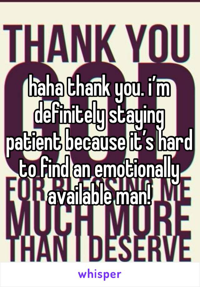 haha thank you. i’m definitely staying patient because it’s hard to find an emotionally available man!