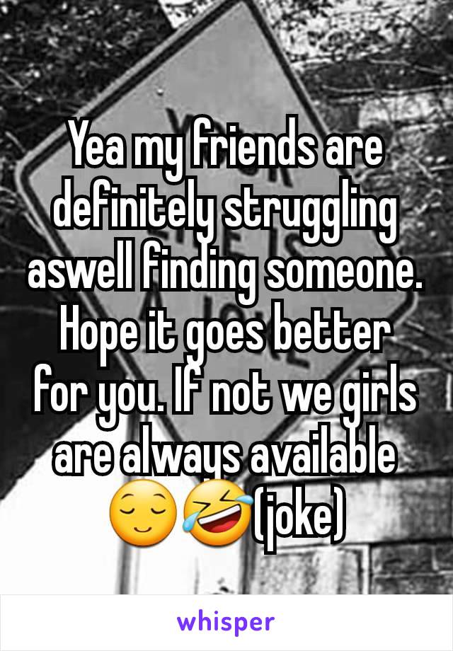 Yea my friends are definitely struggling aswell finding someone. Hope it goes better for you. If not we girls are always available 😌🤣(joke)