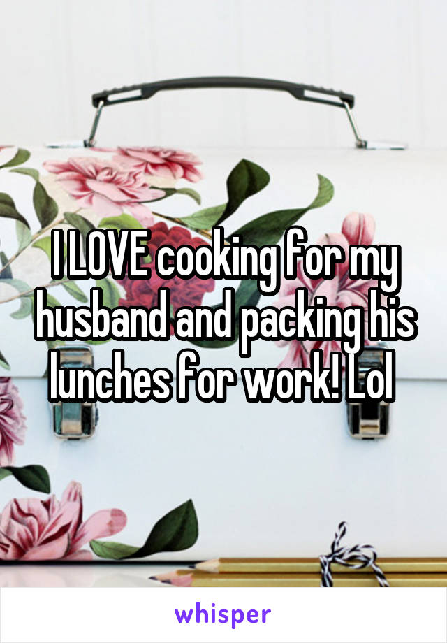 I LOVE cooking for my husband and packing his lunches for work! Lol 