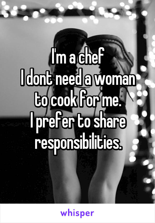 I'm a chef
I dont need a woman to cook for me.
I prefer to share responsibilities.
