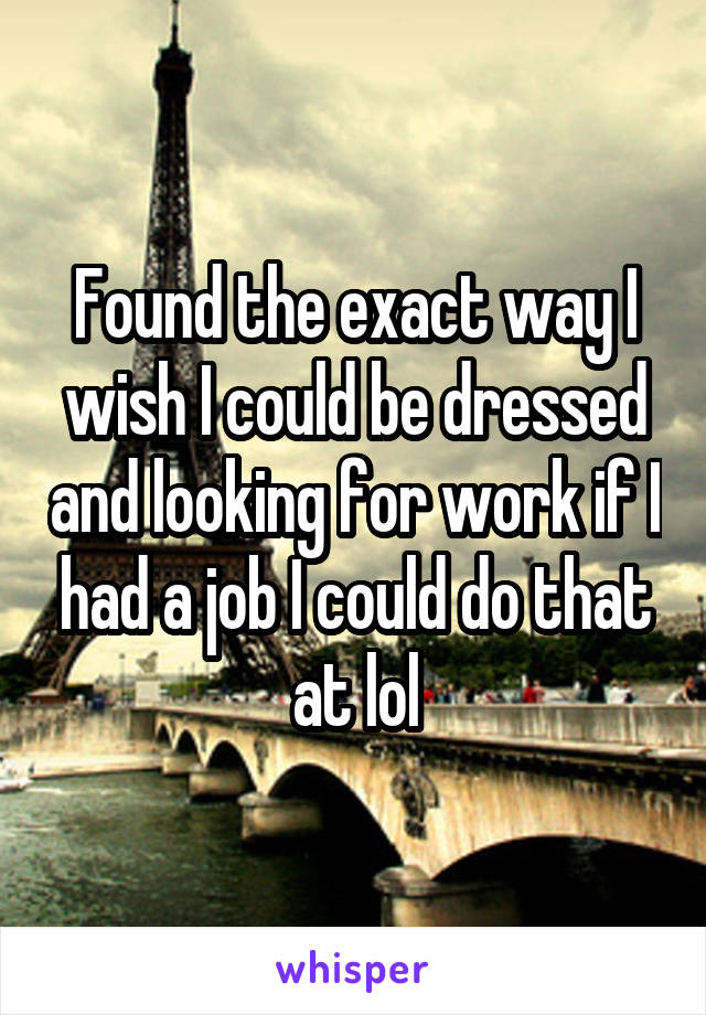 Found the exact way I wish I could be dressed and looking for work if I had a job I could do that at lol