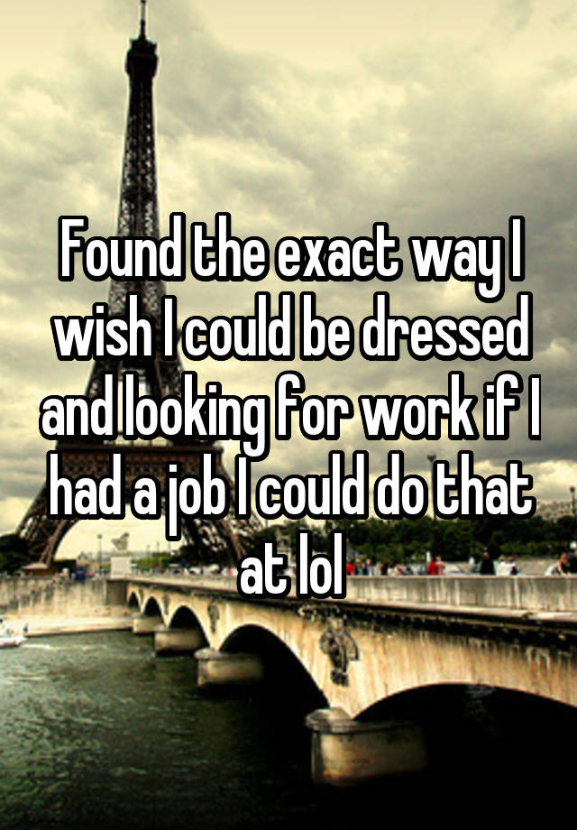 Found the exact way I wish I could be dressed and looking for work if I had a job I could do that at lol