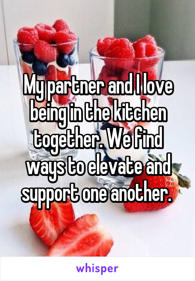 My partner and I love being in the kitchen together. We find ways to elevate and support one another. 