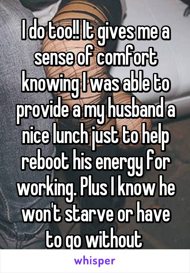 I do too!! It gives me a sense of comfort knowing I was able to provide a my husband a nice lunch just to help reboot his energy for working. Plus I know he won't starve or have to go without 