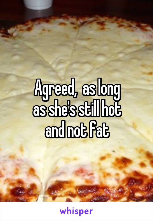 Agreed,  as long
 as she's still hot 
and not fat