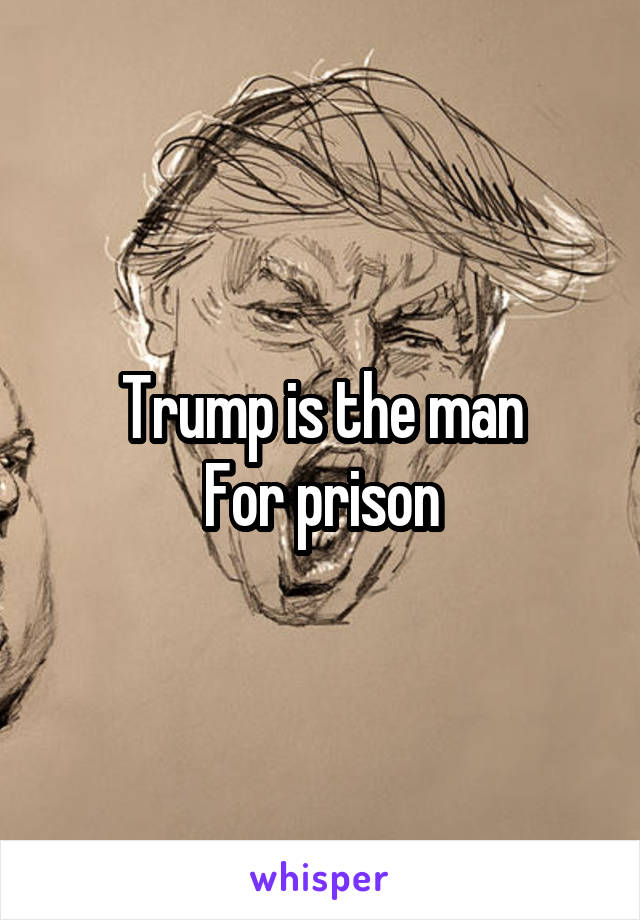 Trump is the man
For prison