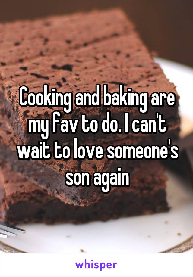 Cooking and baking are my fav to do. I can't wait to love someone's son again