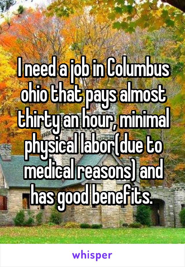 I need a job in Columbus ohio that pays almost thirty an hour, minimal physical labor(due to medical reasons) and has good benefits. 