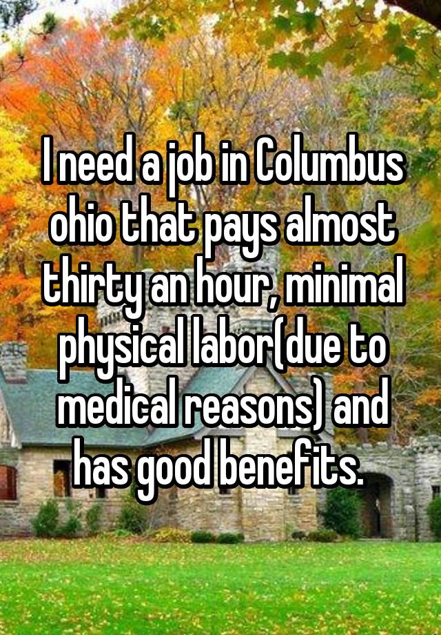 I need a job in Columbus ohio that pays almost thirty an hour, minimal physical labor(due to medical reasons) and has good benefits. 