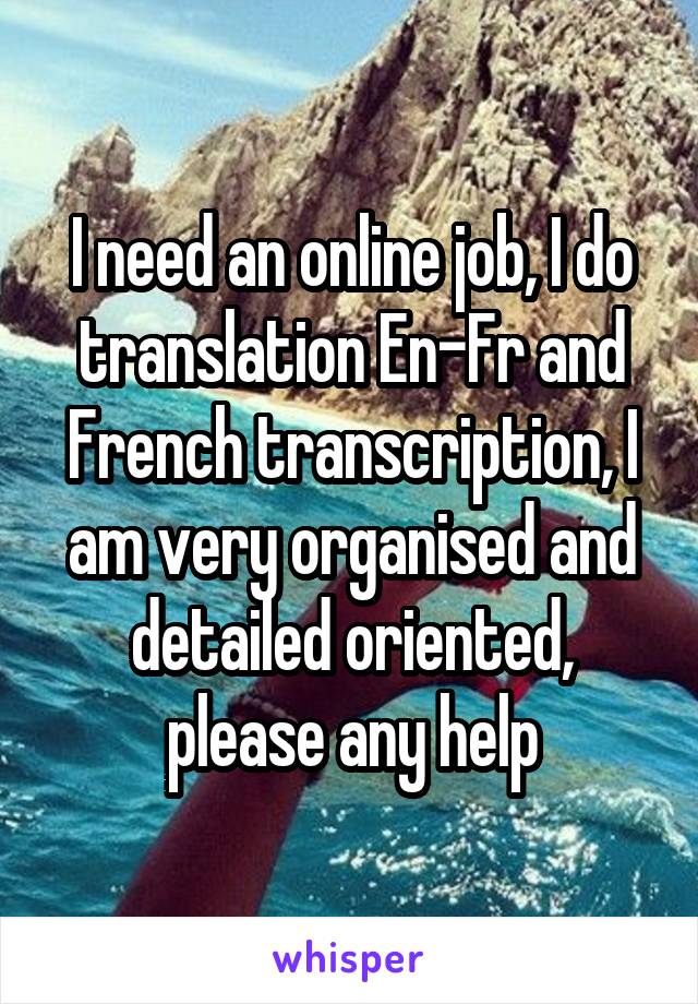 I need an online job, I do translation En-Fr and French transcription, I am very organised and detailed oriented, please any help