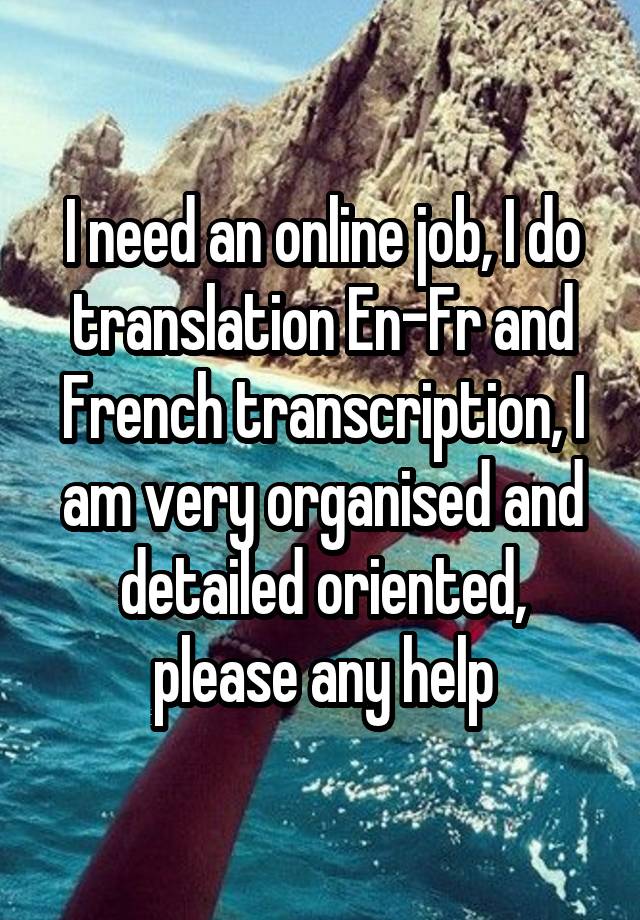 I need an online job, I do translation En-Fr and French transcription, I am very organised and detailed oriented, please any help