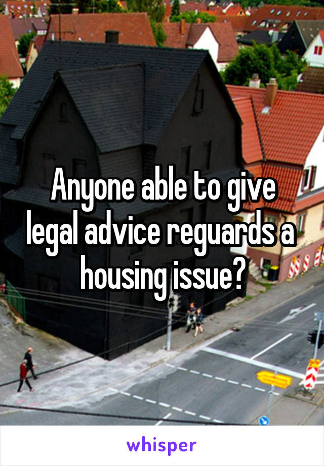 Anyone able to give legal advice reguards a  housing issue?