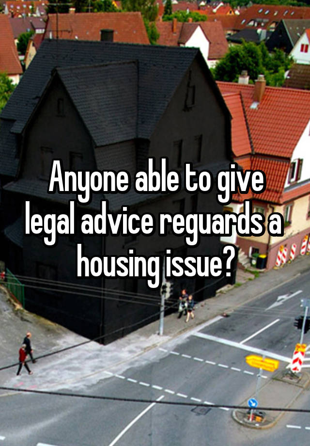 Anyone able to give legal advice reguards a  housing issue?