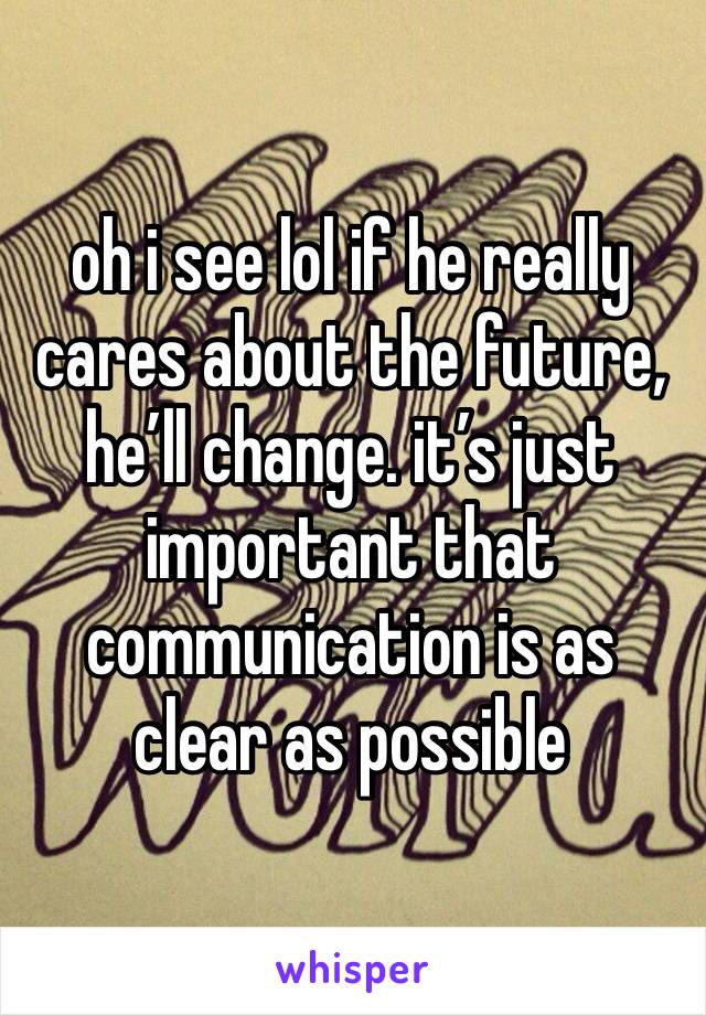 oh i see lol if he really cares about the future, he’ll change. it’s just important that communication is as clear as possible 