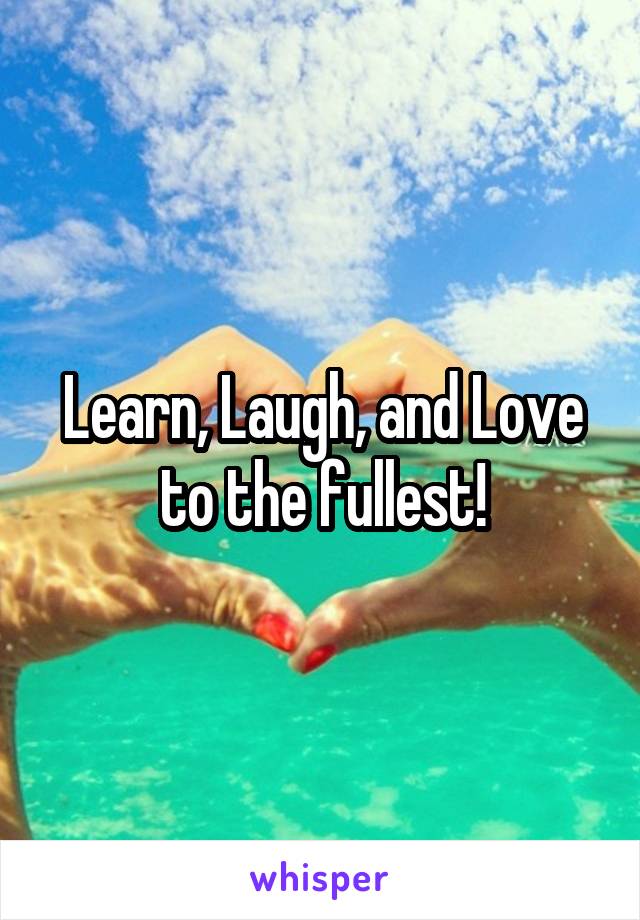 Learn, Laugh, and Love to the fullest!