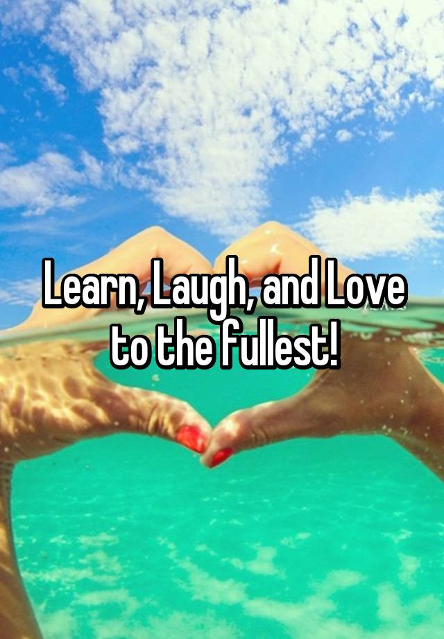 Learn, Laugh, and Love to the fullest!