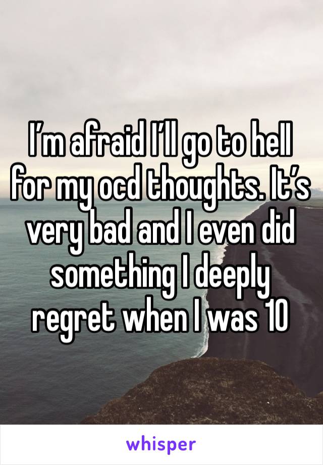 I’m afraid I’ll go to heII for my ocd thoughts. It’s very bad and I even did something I deeply regret when I was 10 