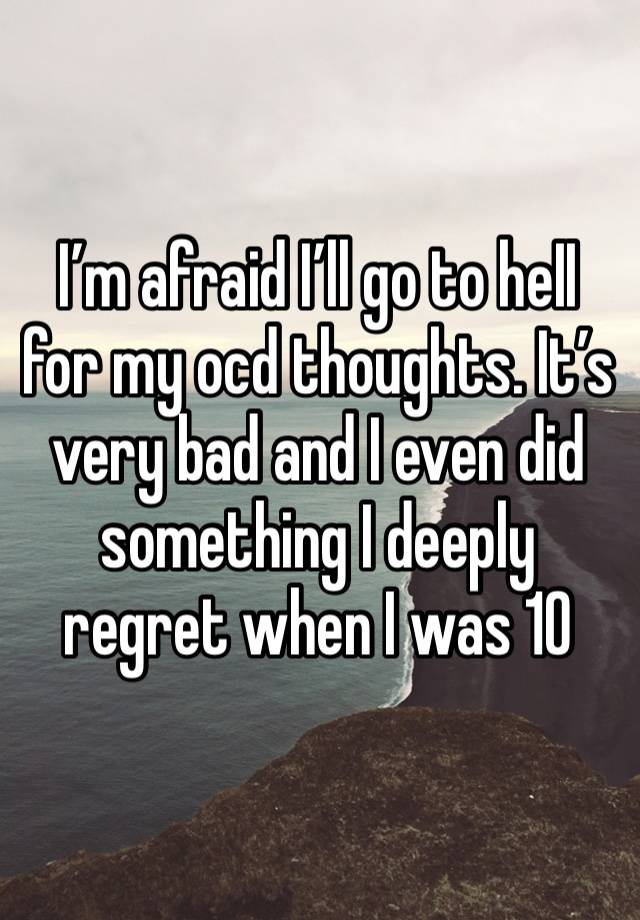 I’m afraid I’ll go to heII for my ocd thoughts. It’s very bad and I even did something I deeply regret when I was 10 