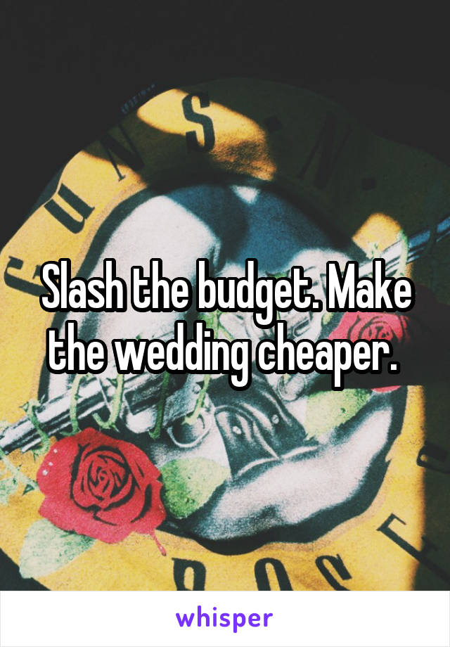 Slash the budget. Make the wedding cheaper. 