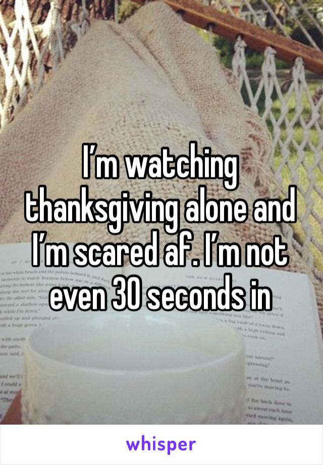 I’m watching thanksgiving alone and I’m scared af. I’m not even 30 seconds in 