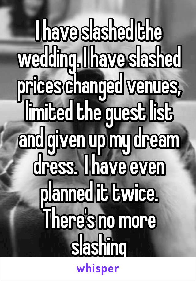 I have slashed the wedding. I have slashed prices changed venues, limited the guest list and given up my dream dress.  I have even planned it twice. There's no more slashing