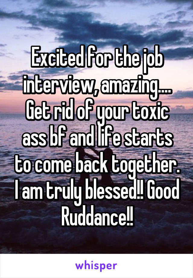 Excited for the job interview, amazing.... Get rid of your toxic ass bf and life starts to come back together. I am truly blessed!! Good Ruddance!!