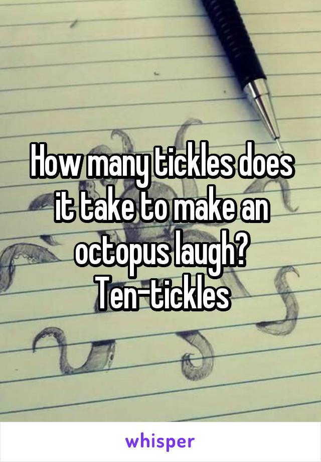 How many tickles does it take to make an octopus laugh?
Ten-tickles