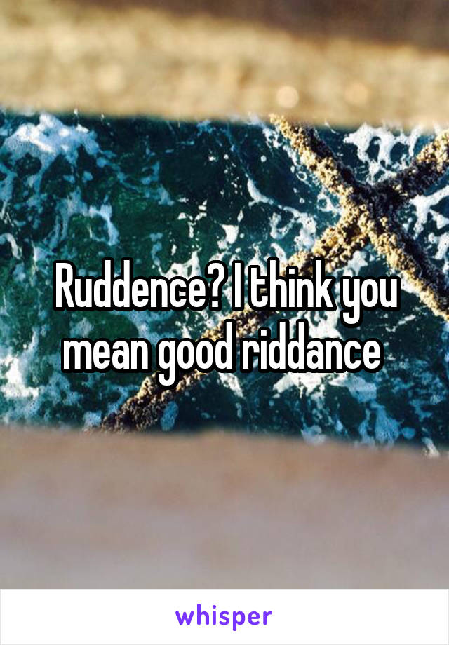 Ruddence? I think you mean good riddance 