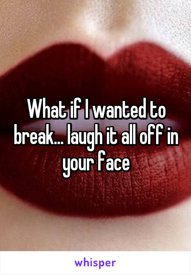 What if I wanted to break... laugh it all off in your face