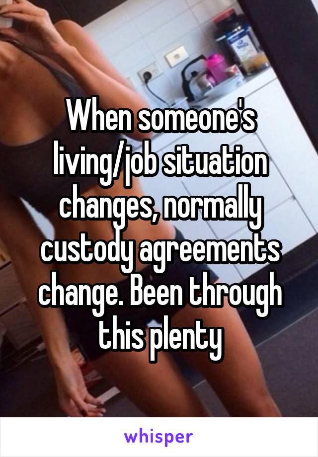 When someone's living/job situation changes, normally custody agreements change. Been through this plenty