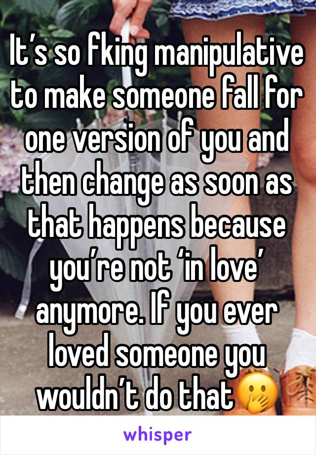 It’s so fking manipulative to make someone fall for one version of you and then change as soon as that happens because you’re not ‘in love’ anymore. If you ever loved someone you wouldn’t do that🫢