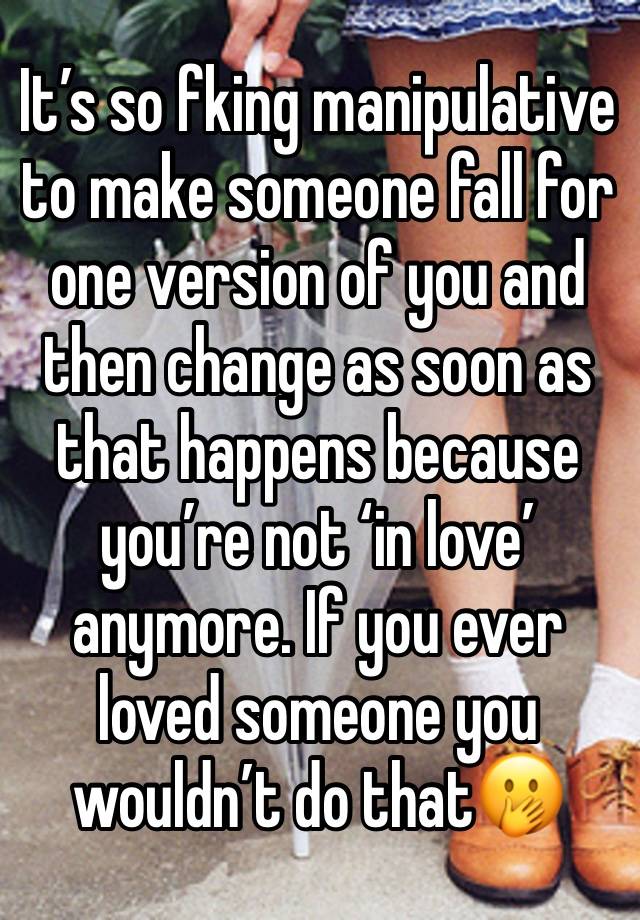 It’s so fking manipulative to make someone fall for one version of you and then change as soon as that happens because you’re not ‘in love’ anymore. If you ever loved someone you wouldn’t do that🫢