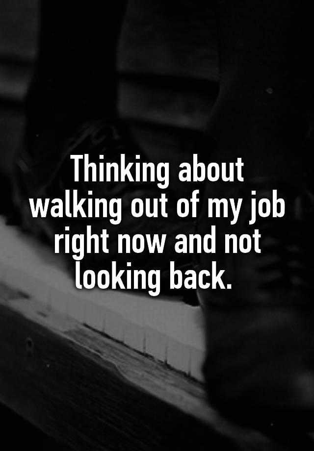 Thinking about walking out of my job right now and not looking back. 