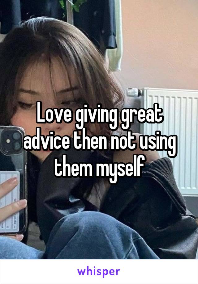 Love giving great advice then not using them myself