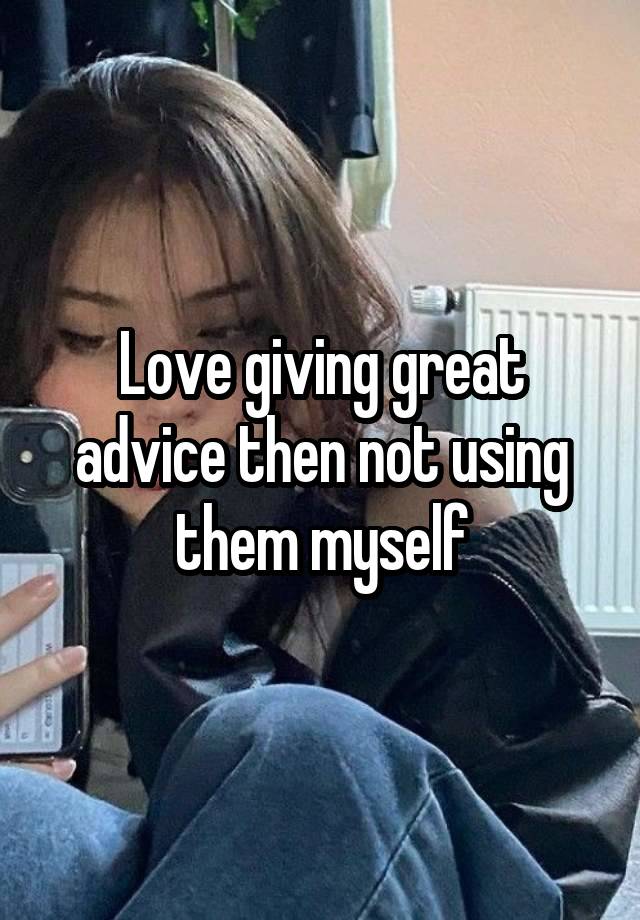 Love giving great advice then not using them myself