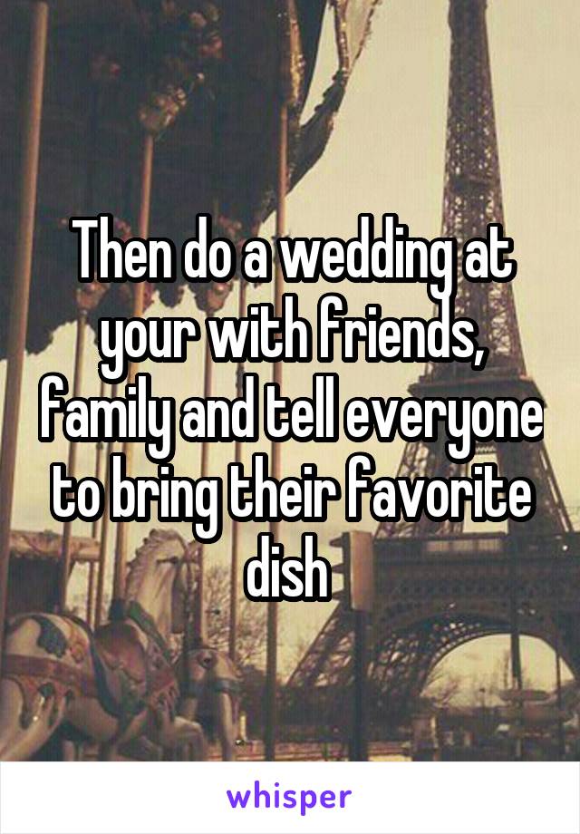 Then do a wedding at your with friends, family and tell everyone to bring their favorite dish 