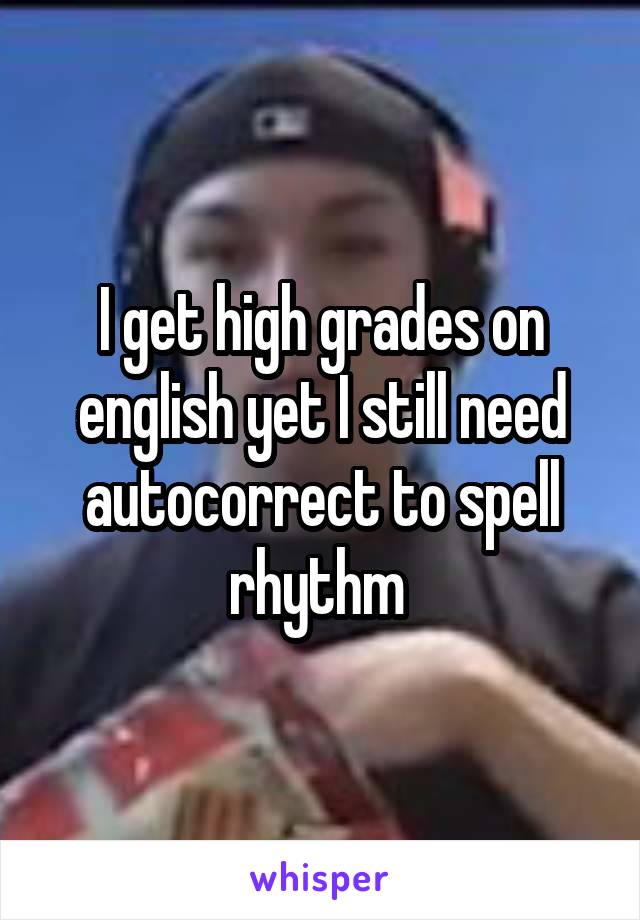 I get high grades on english yet I still need autocorrect to spell rhythm 