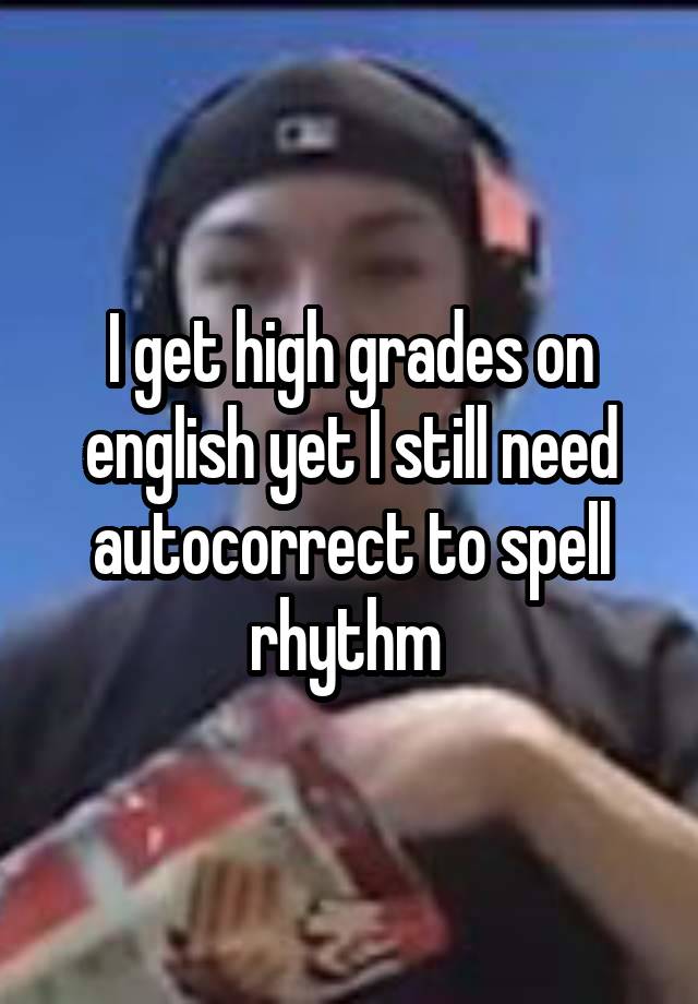 I get high grades on english yet I still need autocorrect to spell rhythm 