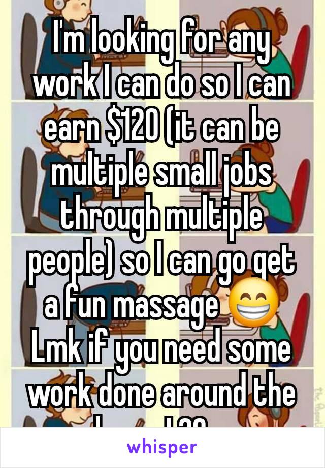 I'm looking for any work I can do so I can earn $120 (it can be multiple small jobs through multiple people) so I can go get a fun massage 😁
Lmk if you need some work done around the house! 29m