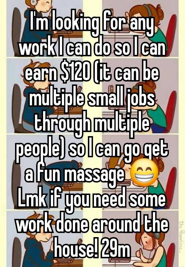 I'm looking for any work I can do so I can earn $120 (it can be multiple small jobs through multiple people) so I can go get a fun massage 😁
Lmk if you need some work done around the house! 29m