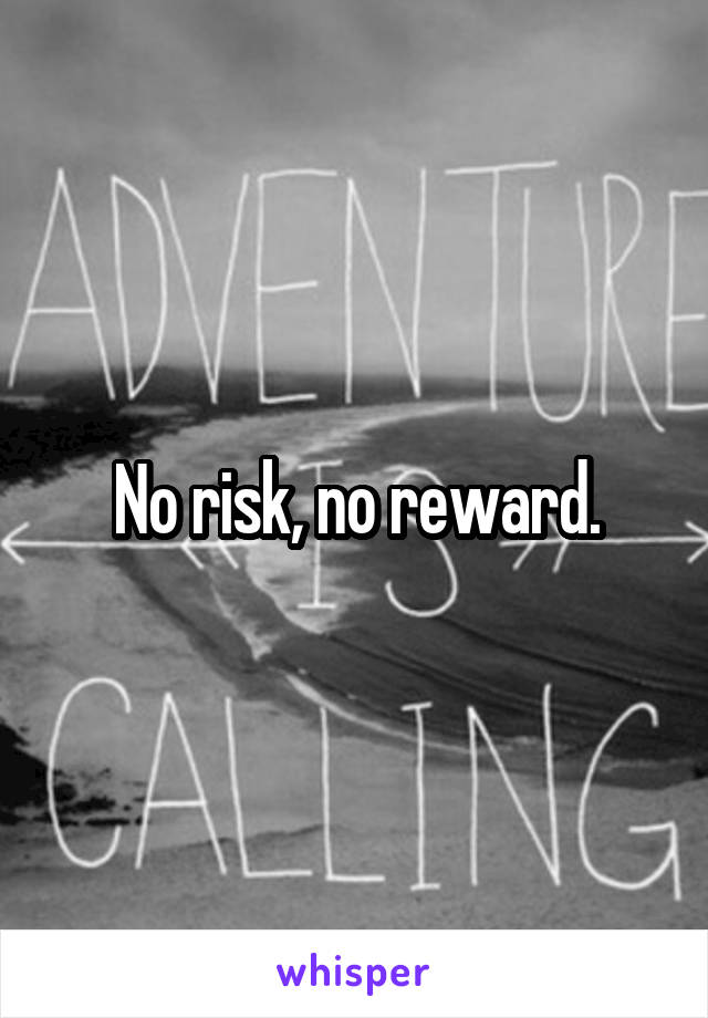 No risk, no reward.