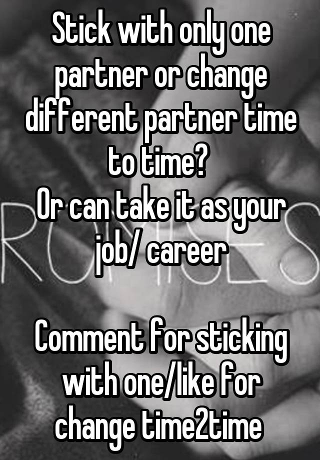 Stick with only one partner or change different partner time to time? 
Or can take it as your job/ career

Comment for sticking with one/like for change time2time 